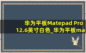 华为平板Matepad Pro12.6英寸白色_华为平板matepad pro12.6英寸开箱